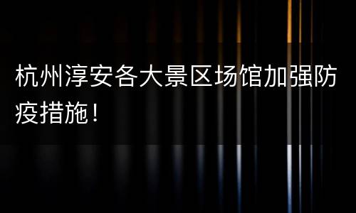 杭州淳安各大景区场馆加强防疫措施！