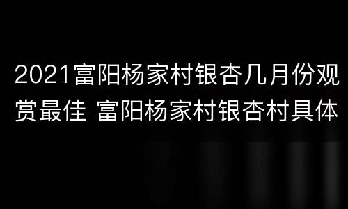 2021富阳杨家村银杏几月份观赏最佳 富阳杨家村银杏村具体地址