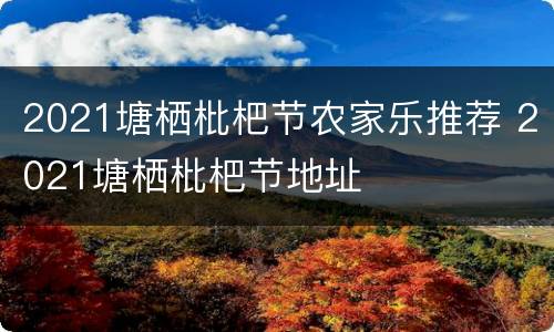 2021塘栖枇杷节农家乐推荐 2021塘栖枇杷节地址
