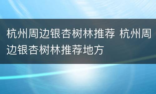杭州周边银杏树林推荐 杭州周边银杏树林推荐地方
