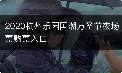2020杭州乐园国潮万圣节夜场票购票入口