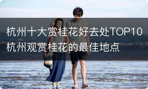 杭州十大赏桂花好去处TOP10 杭州观赏桂花的最佳地点
