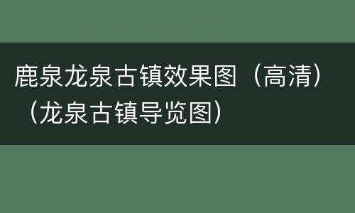 鹿泉龙泉古镇效果图（高清）（龙泉古镇导览图）