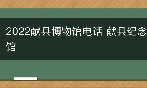 2022献县博物馆电话 献县纪念馆