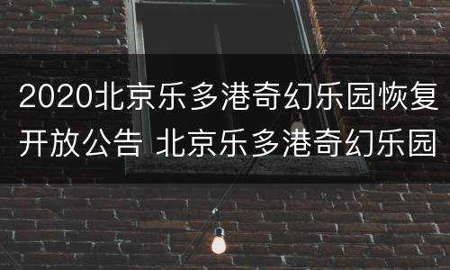 2020北京乐多港奇幻乐园恢复开放公告 北京乐多港奇幻乐园百度百科