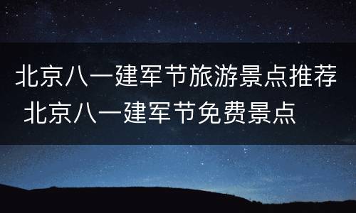 北京八一建军节旅游景点推荐 北京八一建军节免费景点