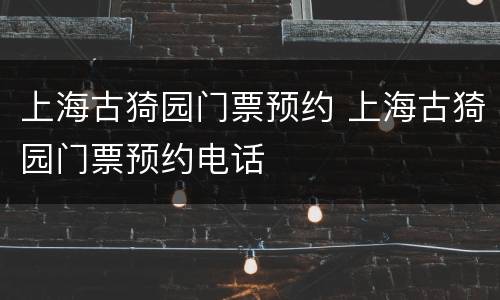 上海古猗园门票预约 上海古猗园门票预约电话