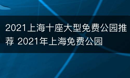 2021上海十座大型免费公园推荐 2021年上海免费公园