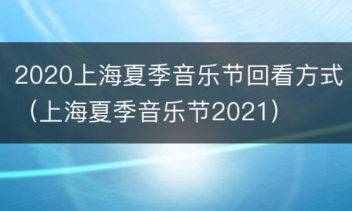 2020上海夏季音乐节回看方式（上海夏季音乐节2021）