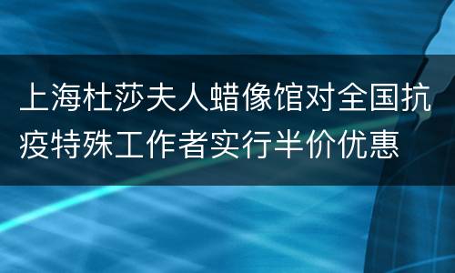 上海杜莎夫人蜡像馆对全国抗疫特殊工作者实行半价优惠