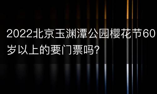 2022北京玉渊潭公园樱花节60岁以上的要门票吗？