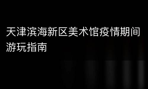 天津滨海新区美术馆疫情期间游玩指南