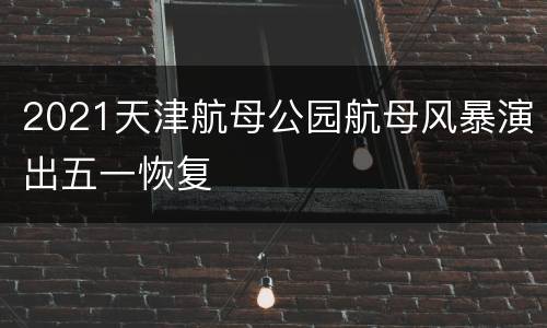 2021天津航母公园航母风暴演出五一恢复