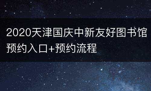 2020天津国庆中新友好图书馆预约入口+预约流程