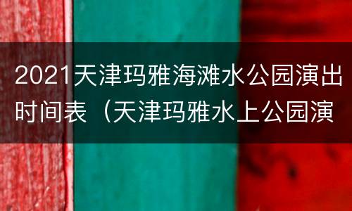 2021天津玛雅海滩水公园演出时间表（天津玛雅水上公园演出）
