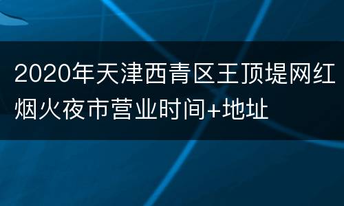 2020年天津西青区王顶堤网红烟火夜市营业时间+地址