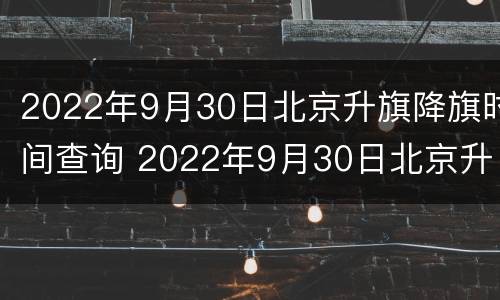 2022年9月30日北京升旗降旗时间查询 2022年9月30日北京升旗降旗时间查询结果
