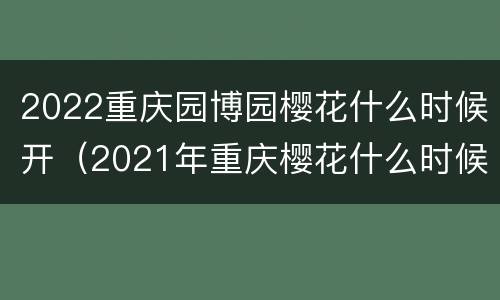 2022重庆园博园樱花什么时候开（2021年重庆樱花什么时候开）