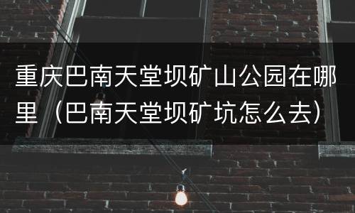 重庆巴南天堂坝矿山公园在哪里（巴南天堂坝矿坑怎么去）