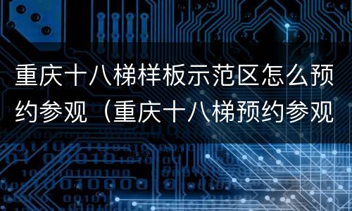 重庆十八梯样板示范区怎么预约参观（重庆十八梯预约参观怎么不可以了）