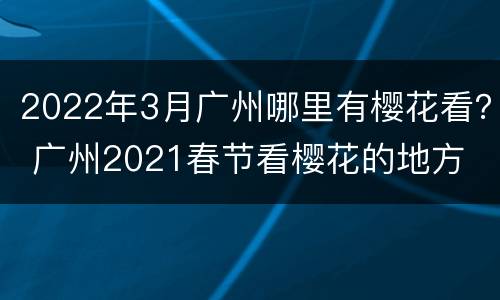 2022年3月广州哪里有樱花看？ 广州2021春节看樱花的地方