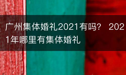 广州集体婚礼2021有吗？ 2021年哪里有集体婚礼