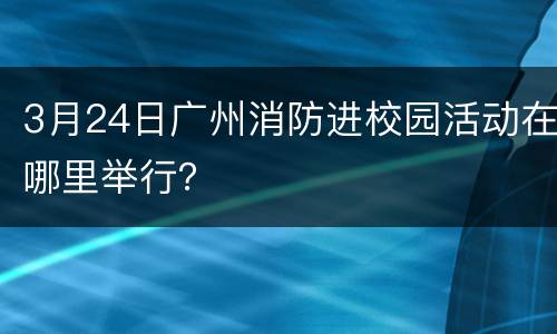 3月24日广州消防进校园活动在哪里举行？