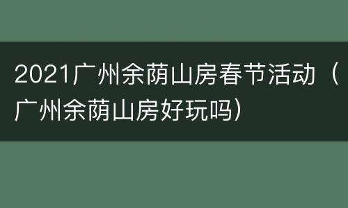 2021广州余荫山房春节活动（广州余荫山房好玩吗）