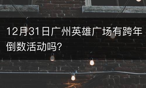 12月31日广州英雄广场有跨年倒数活动吗？