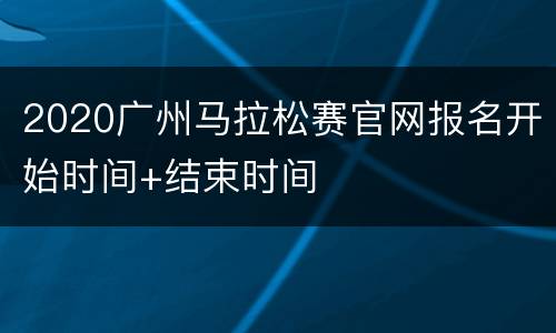 2020广州马拉松赛官网报名开始时间+结束时间