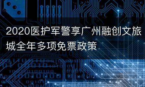 2020医护军警享广州融创文旅城全年多项免票政策