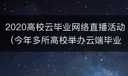 2020高校云毕业网络直播活动（今年多所高校举办云端毕业典礼）