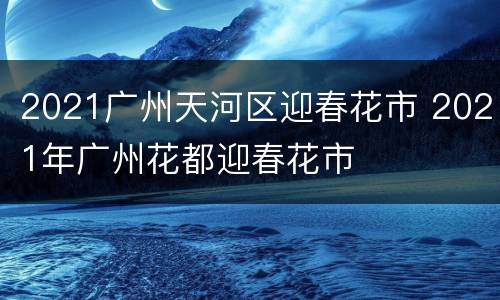 2021广州天河区迎春花市 2021年广州花都迎春花市