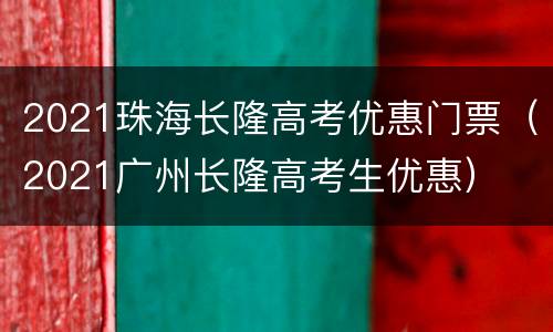 2021珠海长隆高考优惠门票（2021广州长隆高考生优惠）