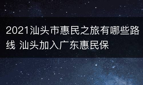 2021汕头市惠民之旅有哪些路线 汕头加入广东惠民保
