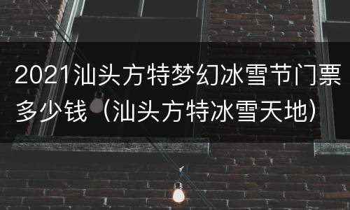 2021汕头方特梦幻冰雪节门票多少钱（汕头方特冰雪天地）