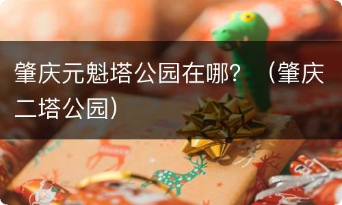 肇庆元魁塔公园在哪？（肇庆二塔公园）