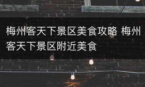 梅州客天下景区美食攻略 梅州客天下景区附近美食