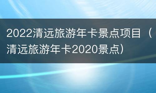 2022清远旅游年卡景点项目（清远旅游年卡2020景点）