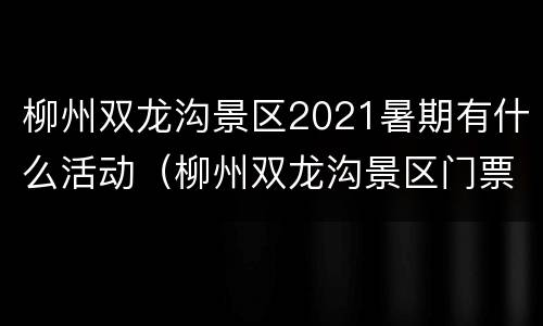 柳州双龙沟景区2021暑期有什么活动（柳州双龙沟景区门票）