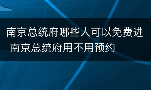南京总统府哪些人可以免费进 南京总统府用不用预约