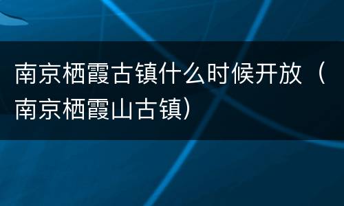 南京栖霞古镇什么时候开放（南京栖霞山古镇）