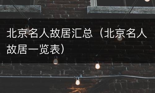 北京名人故居汇总（北京名人故居一览表）