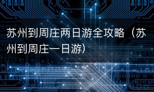 苏州到周庄两日游全攻略（苏州到周庄一日游）