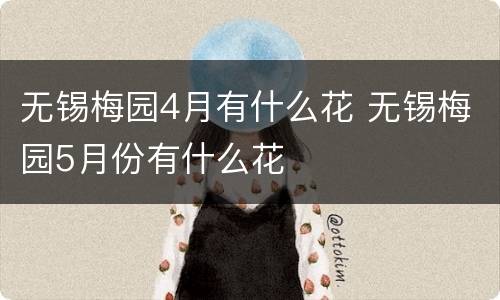 无锡梅园4月有什么花 无锡梅园5月份有什么花