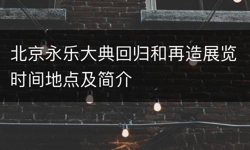 北京永乐大典回归和再造展览时间地点及简介