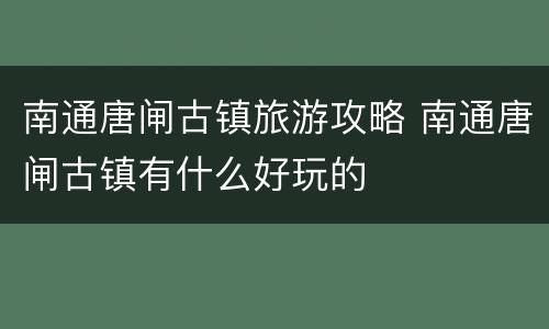 南通唐闸古镇旅游攻略 南通唐闸古镇有什么好玩的
