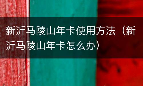 新沂马陵山年卡使用方法（新沂马陵山年卡怎么办）