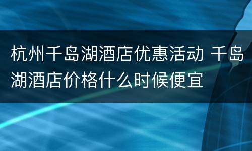 杭州千岛湖酒店优惠活动 千岛湖酒店价格什么时候便宜