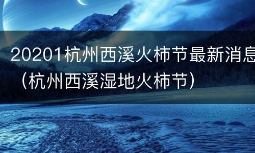 20201杭州西溪火柿节最新消息（杭州西溪湿地火柿节）